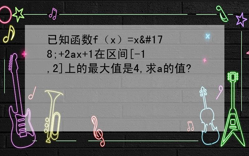 已知函数f（x）=x²+2ax+1在区间[-1,2]上的最大值是4,求a的值?