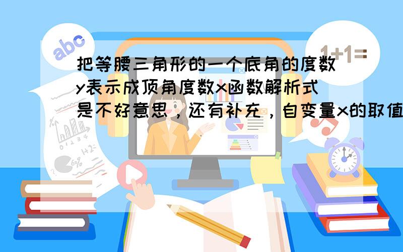 把等腰三角形的一个底角的度数y表示成顶角度数x函数解析式是不好意思，还有补充，自变量x的取值范围是