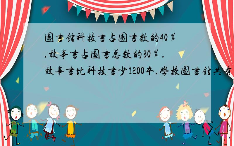 图书馆科技书占图书数的40％,故事书占图书总数的30％,故事书比科技书少1200本.学校图书馆共有图书多少本?