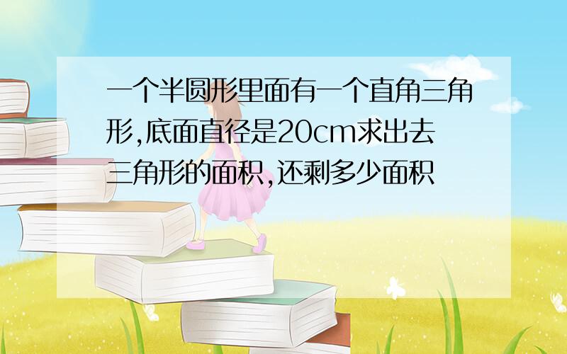 一个半圆形里面有一个直角三角形,底面直径是20cm求出去三角形的面积,还剩多少面积