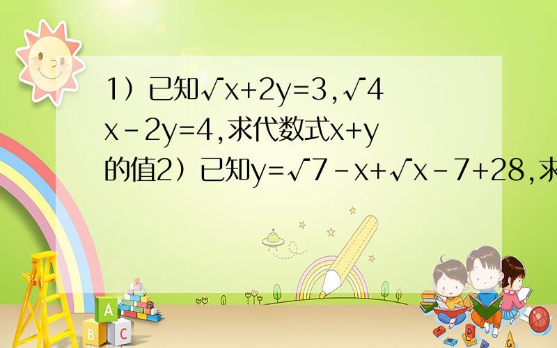 1）已知√x+2y=3,√4x-2y=4,求代数式x+y的值2）已知y=√7-x+√x-7+28,求xy的平方根.两题,请写明过程,标上题号,3Q!