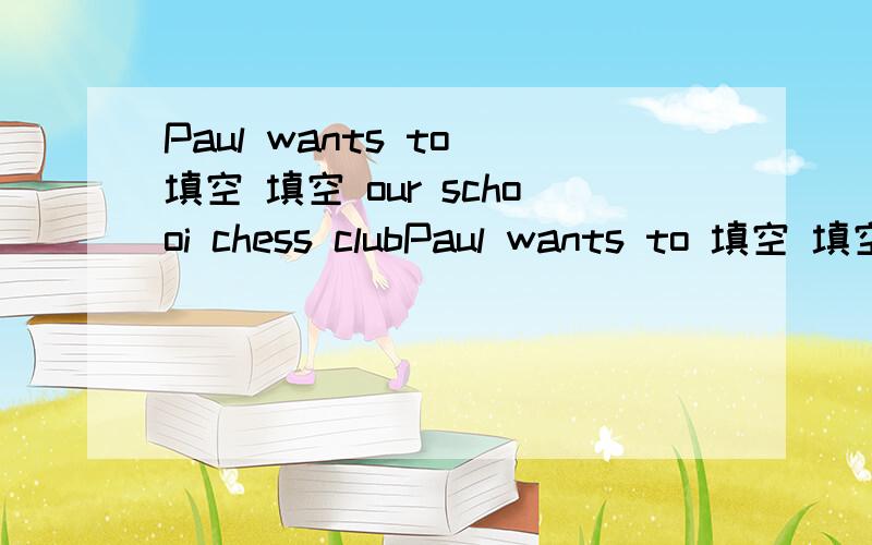 Paul wants to 填空 填空 our schooi chess clubPaul wants to 填空 填空 （只能填2个单词.）our schooi chess club.King can 填空 you 填空 math.We need your help=We need 填空 填空 填空 us.看看我这可怜的小眼神儿,亲爱的