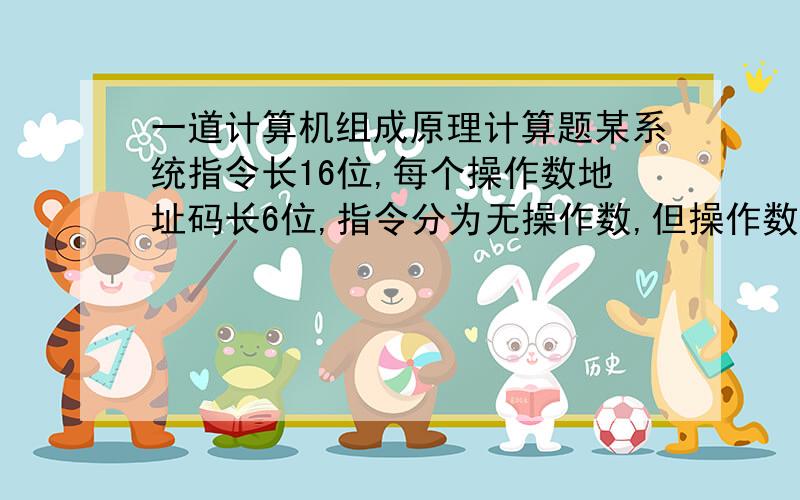 一道计算机组成原理计算题某系统指令长16位,每个操作数地址码长6位,指令分为无操作数,但操作数和双操作数三类,若双操作数指令有14条,无操作数指令有84条,问但操作数指令最多有多少条?