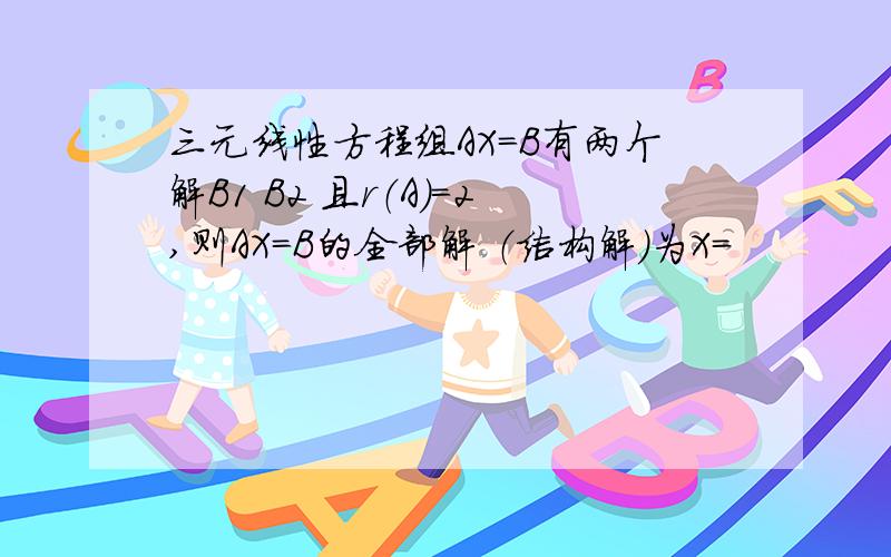 三元线性方程组AX=B有两个解B1 B2 且r（A）=2,则AX=B的全部解 （结构解）为X=