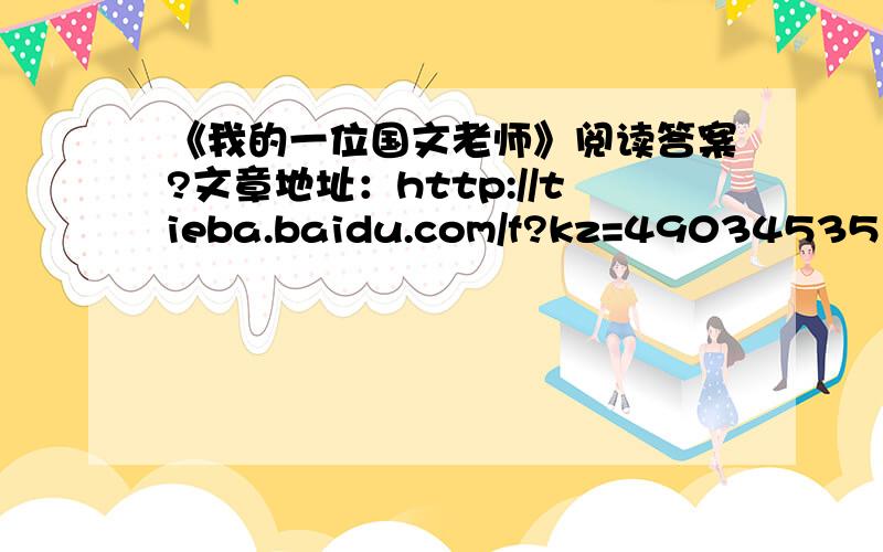 《我的一位国文老师》阅读答案?文章地址：http://tieba.baidu.com/f?kz=4903453511、阅读划线句子（句子：我于回忆他的音容之余,不禁地还怀着怅惘敬慕之意）结合文章内容,揣摩作者“怅惘敬慕”