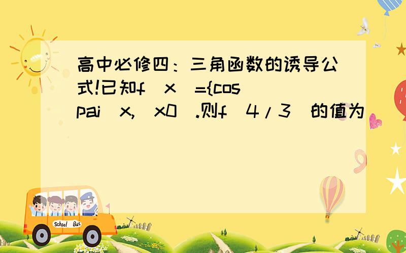 高中必修四：三角函数的诱导公式!已知f(x)={cos(pai)x,(x0).则f(4/3)的值为( )