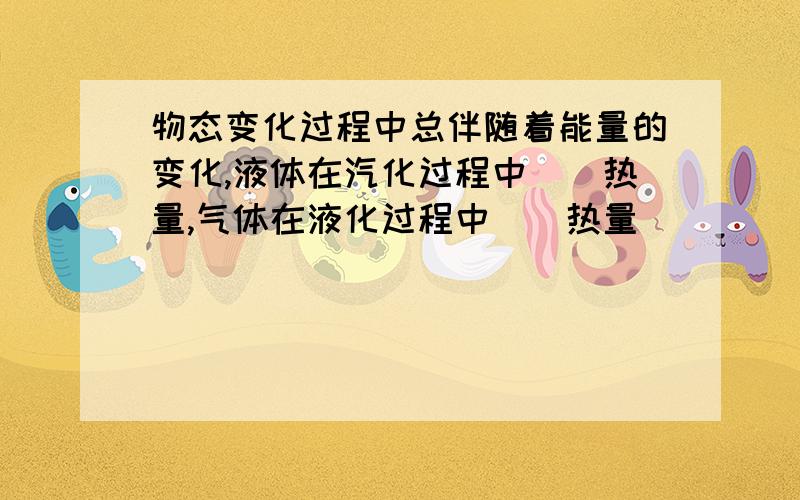 物态变化过程中总伴随着能量的变化,液体在汽化过程中＿＿热量,气体在液化过程中＿＿热量．