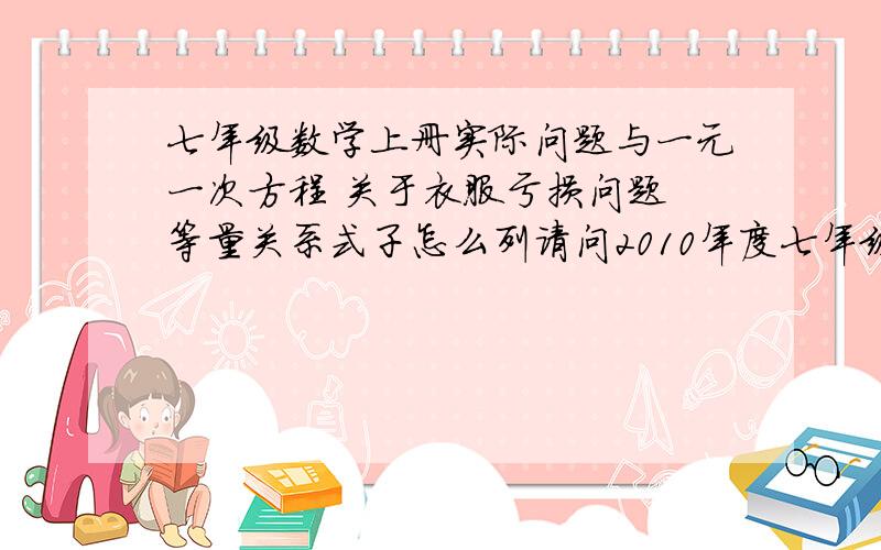 七年级数学上册实际问题与一元一次方程 关于衣服亏损问题 等量关系式子怎么列请问2010年度七年级数学上册实际问题与一元一次方程 关于衣服亏损问题 能告诉我几个等量关系式子吗?我求