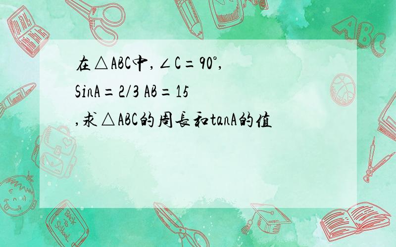 在△ABC中,∠C=90°,SinA=2/3 AB=15,求△ABC的周长和tanA的值