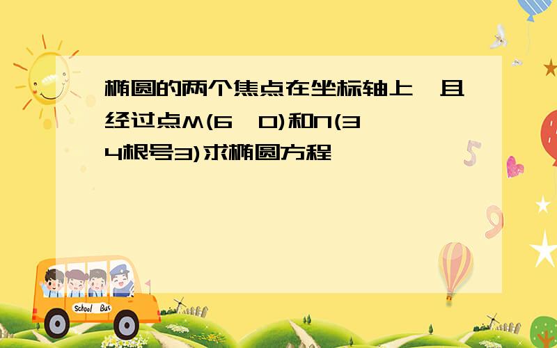 椭圆的两个焦点在坐标轴上,且经过点M(6,0)和N(3,4根号3)求椭圆方程