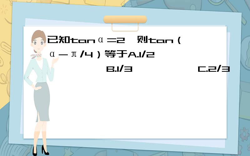 已知tanα=2,则tan（α-π/4）等于A.1/2           B.1/3           C.2/3            D3/2