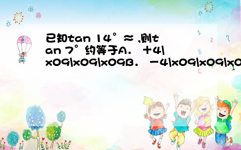 已知tan 14°≈ ,则tan 7°约等于A． ＋4\x09\x09\x09B． －4\x09\x09\x09C． ＋2\x09\x09\x09D． －2麻烦给出过程