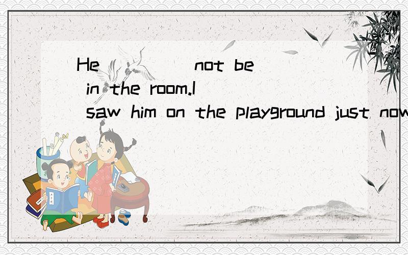 He ____ not be in the room.I saw him on the playground just now. 用情态动词填空,