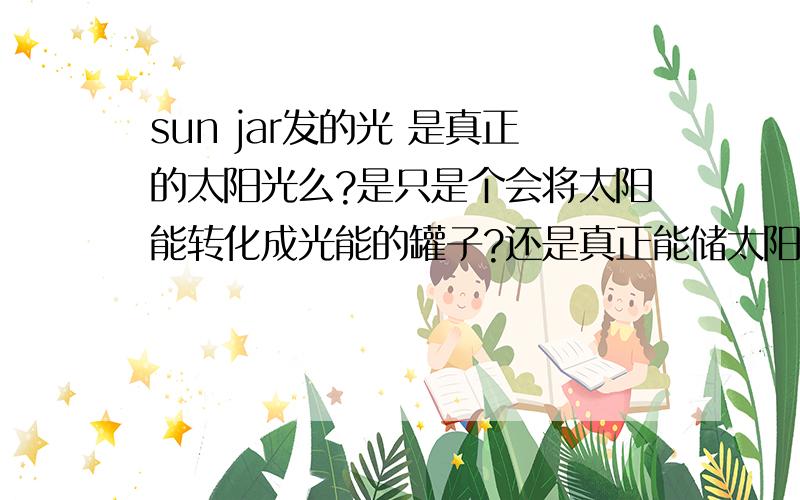 sun jar发的光 是真正的太阳光么?是只是个会将太阳能转化成光能的罐子?还是真正能储太阳光?