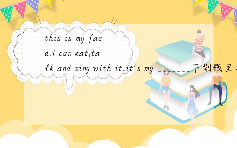 this is my face.i can eat,talk and sing with it.it's my _______下划线里填什么