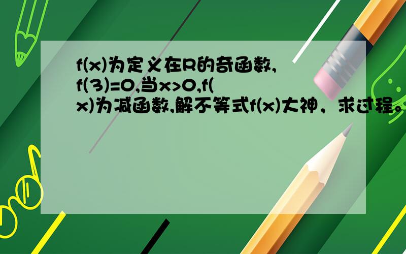 f(x)为定义在R的奇函数,f(3)=0,当x>0,f(x)为减函数,解不等式f(x)大神，求过程。