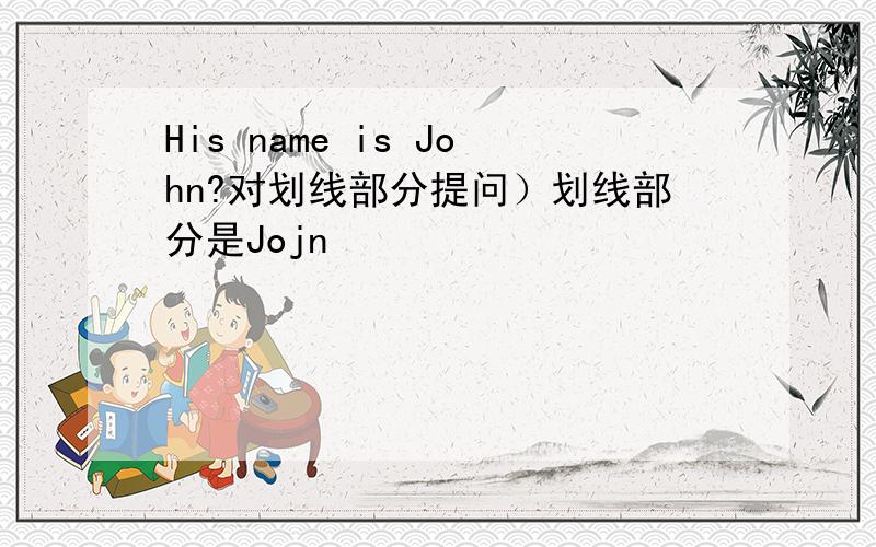 His name is John?对划线部分提问）划线部分是Jojn