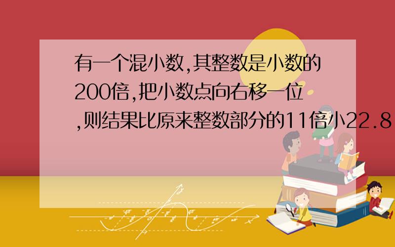 有一个混小数,其整数是小数的200倍,把小数点向右移一位,则结果比原来整数部分的11倍小22.8,求这个混小数二元一次方程组解答