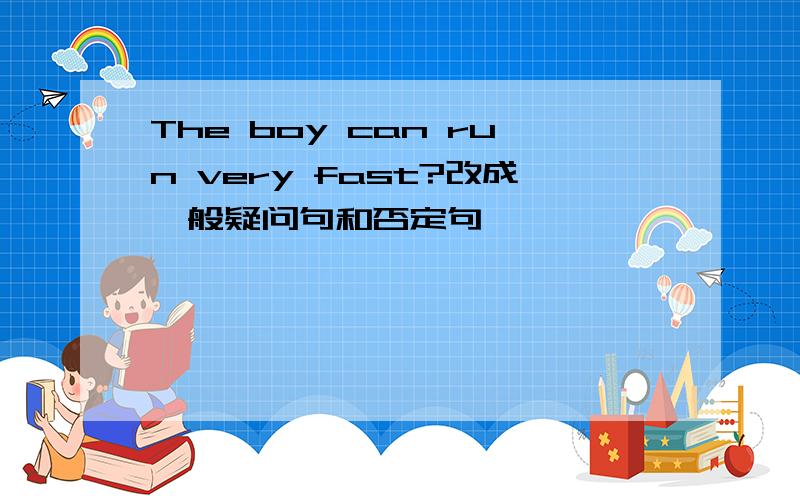 The boy can run very fast?改成一般疑问句和否定句