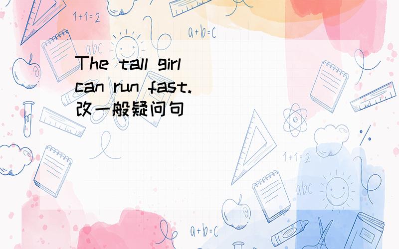 The tall girl can run fast.（改一般疑问句）