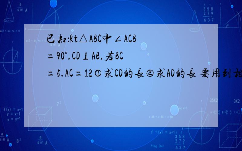 已知：Rt△ABC中∠ACB=90°,CD⊥AB,若BC=5,AC=12①求CD的长②求AD的长 要用到相似三角形的知识