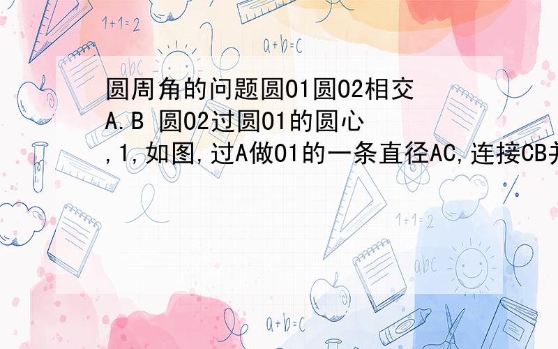 圆周角的问题圆O1圆O2相交A.B 圆O2过圆O1的圆心,1,如图,过A做O1的一条直径AC,连接CB并延长交圆O2于D,连接DO1,求证DO1垂直AC2,如图,过A做圆O1的一条非直径的弦AC,连接CB并延长交圆O2于点D,则DO1于AC还