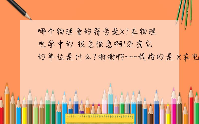 哪个物理量的符号是X?在物理电学中的 很急很急啊!还有它的单位是什么?谢谢啊~~~我指的是 X在电学里面- -就是在学电容电感什么的哪一些东西里面