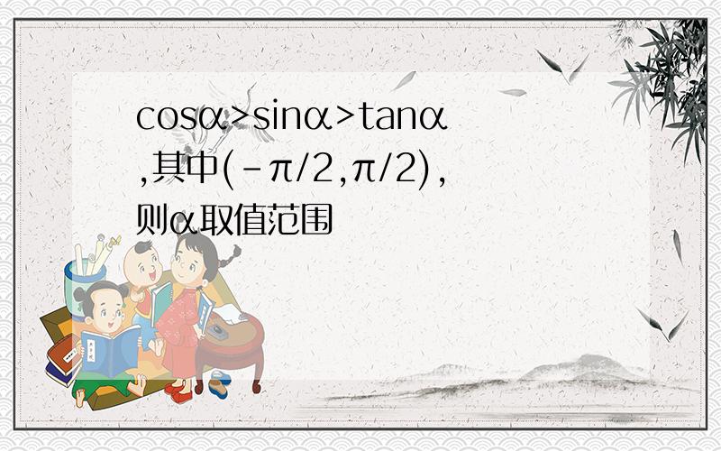 cosα>sinα>tanα,其中(-π/2,π/2),则α取值范围