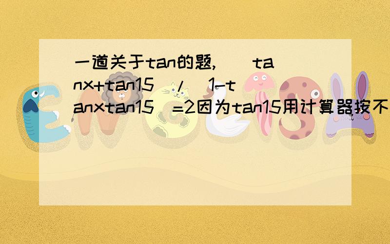 一道关于tan的题,）(tanx+tan15)/(1-tanxtan15)=2因为tan15用计算器按不出来..