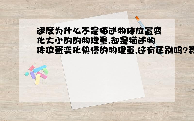 速度为什么不是描述物体位置变化大小的的物理量.却是描述物体位置变化快慢的物理量,这有区别吗?我困惑了好久那如果说速度是描述物体位置变化的快慢对吗