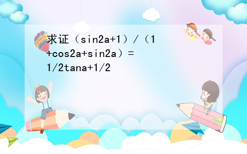 求证（sin2a+1）/（1+cos2a+sin2a）=1/2tana+1/2