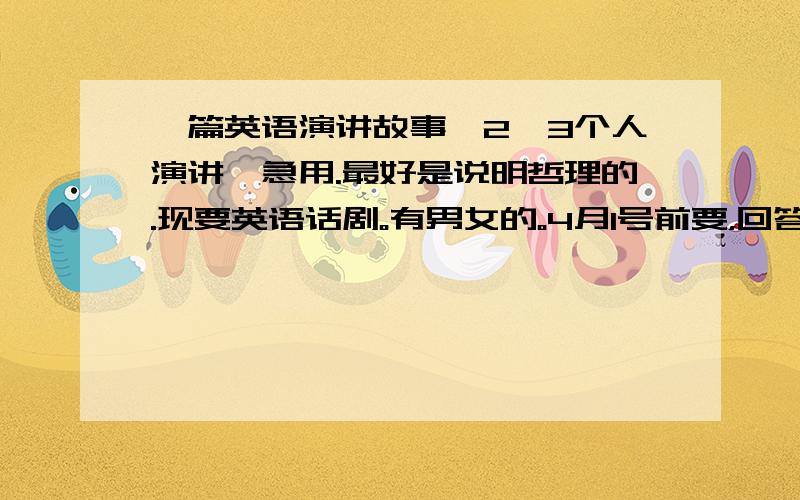 一篇英语演讲故事,2、3个人演讲,急用.最好是说明哲理的.现要英语话剧。有男女的。4月1号前要，回答者我爱你