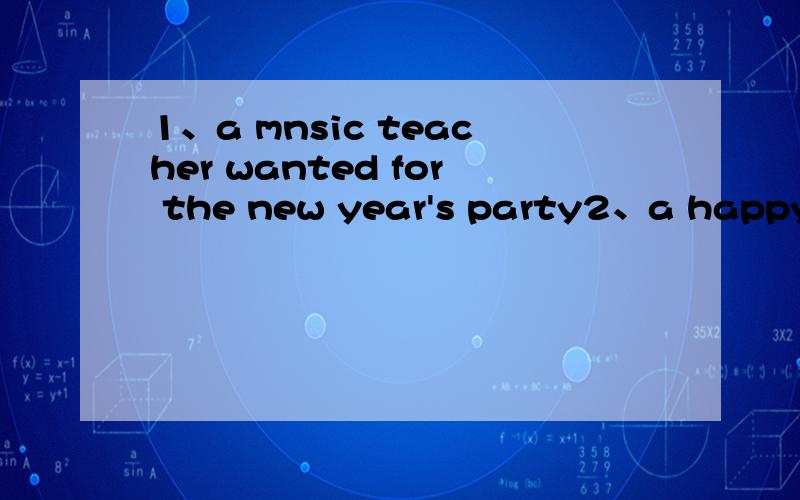 1、a mnsic teacher wanted for the new year's party2、a happy in winter holiday 3、I can do some housework now4、I want to .用着四个题目各写一篇作文