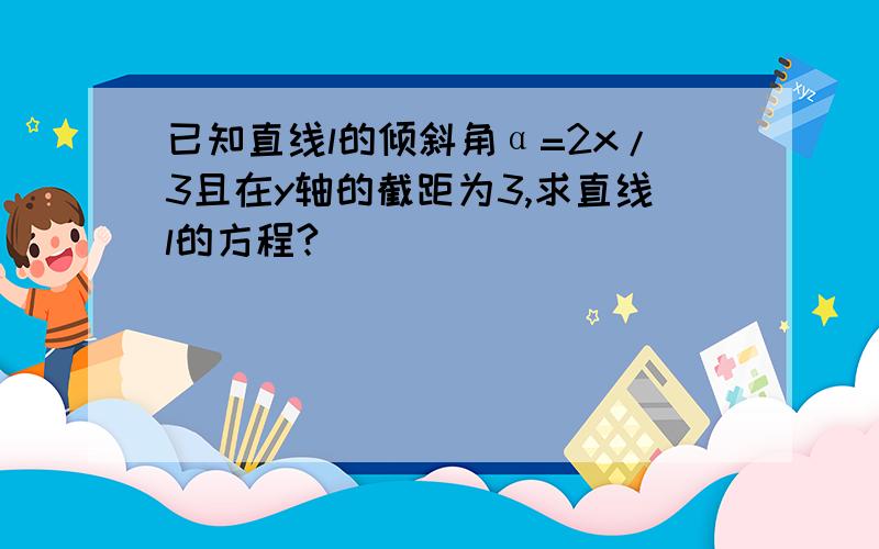 已知直线l的倾斜角α=2x/3且在y轴的截距为3,求直线l的方程?