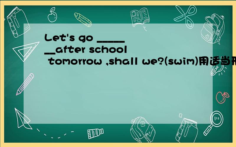 Let's go _______after school tomorrow ,shall we?(swim)用适当形式填空,为什么有这种形式?问题解决后必采纳!谢谢.