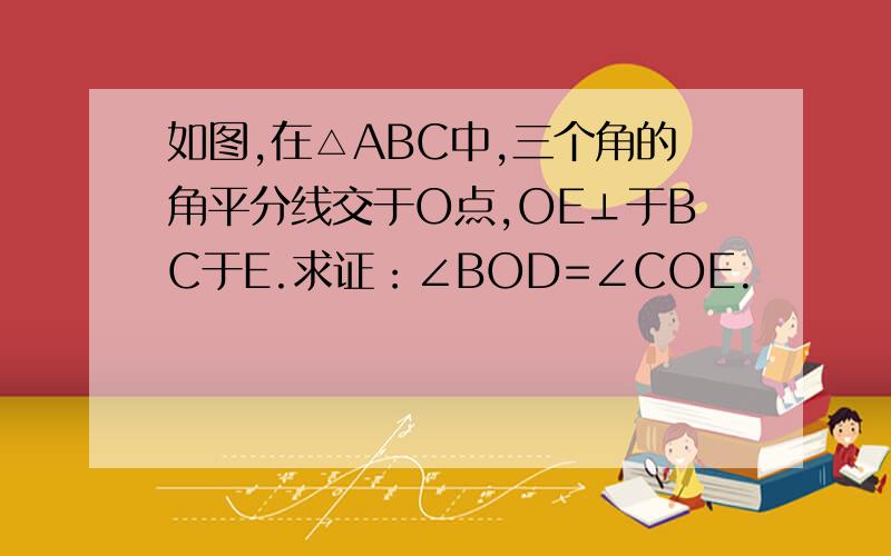 如图,在△ABC中,三个角的角平分线交于O点,OE⊥于BC于E.求证：∠BOD=∠COE.