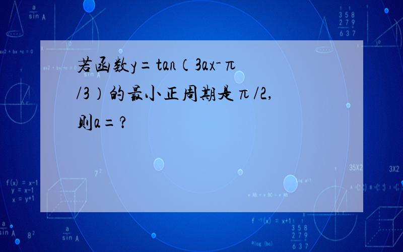 若函数y=tan（3ax-π/3）的最小正周期是π/2,则a=?