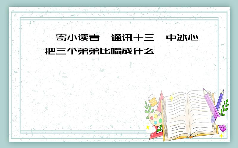 《寄小读者,通讯十三》中冰心把三个弟弟比喻成什么