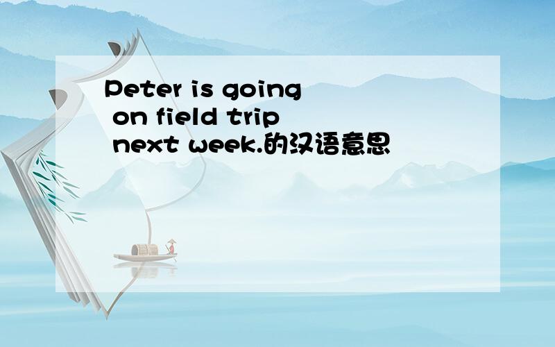 Peter is going on field trip next week.的汉语意思