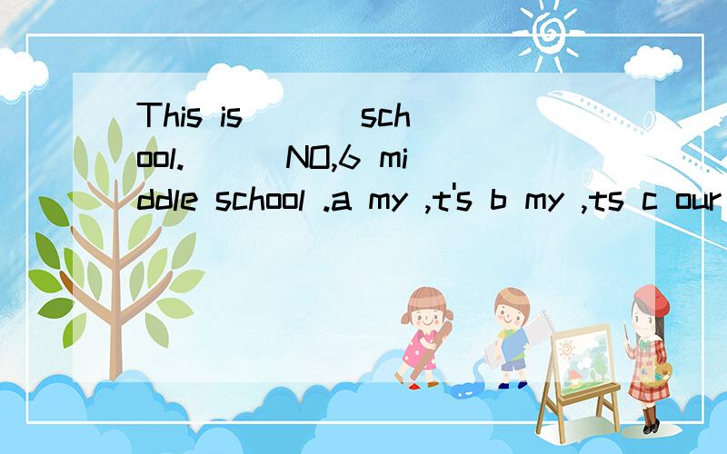 This is ___school.___NO,6 middle school .a my ,t's b my ,ts c our ,It d our ,ts