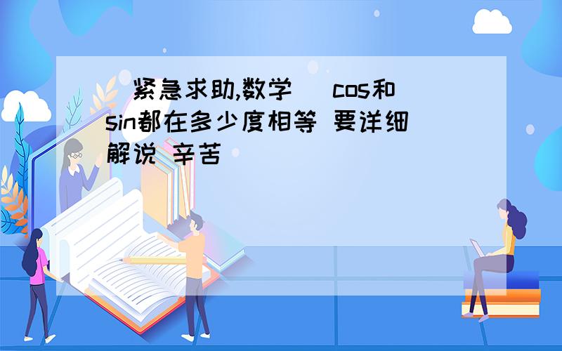 [紧急求助,数学] cos和sin都在多少度相等 要详细解说 辛苦