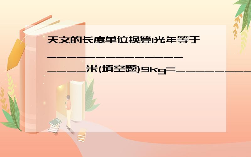 天文的长度单位换算1光年等于__________________米(填空题)9kg=__________g72g=________________mg5.9乘以10的4次方克＝＿＿＿＿＿＿＿＿＿kg0.2t=_________kg6.5乘以10的负4次方毫克＝＿＿＿＿＿＿＿＿kg