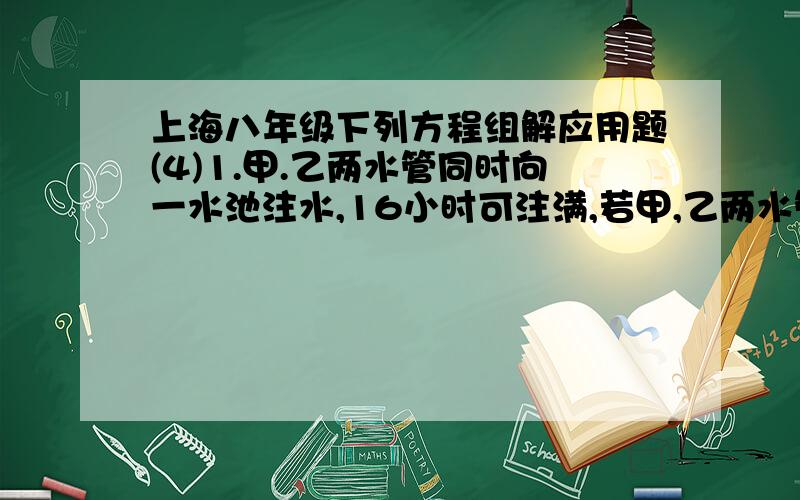 上海八年级下列方程组解应用题(4)1.甲.乙两水管同时向一水池注水,16小时可注满,若甲,乙两水管同时开始注水,4小时后关闭甲,乙继续注水至注满水池,则所需要的时间比单独开启甲注满水的时