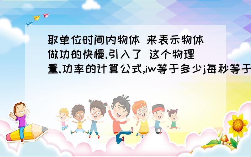 取单位时间内物体 来表示物体做功的快慢,引入了 这个物理量.功率的计算公式,iw等于多少j每秒等于多少n乘m每秒