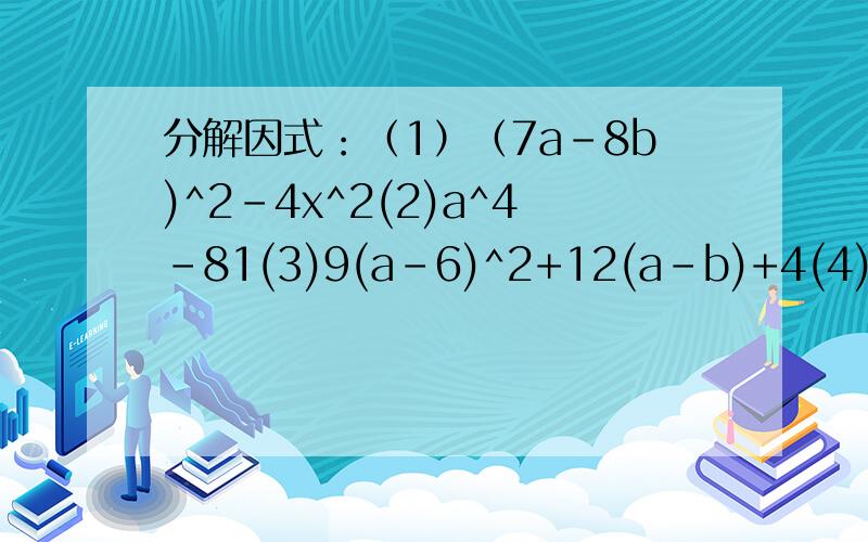 分解因式：（1）（7a-8b)^2-4x^2(2)a^4-81(3)9(a-6)^2+12(a-b)+4(4)(a-b)^3-4ab(b-a有计算过程