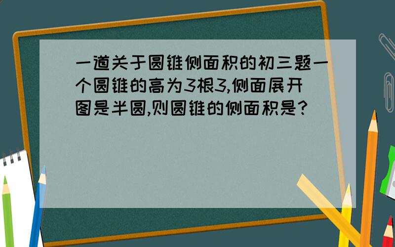 一道关于圆锥侧面积的初三题一个圆锥的高为3根3,侧面展开图是半圆,则圆锥的侧面积是?