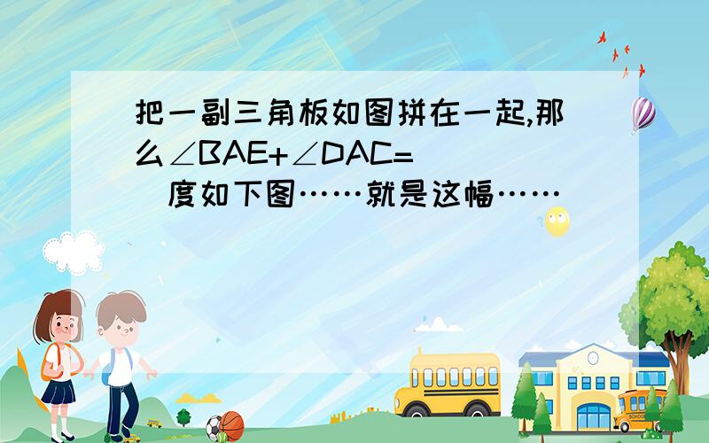 把一副三角板如图拼在一起,那么∠BAE+∠DAC=____度如下图……就是这幅……