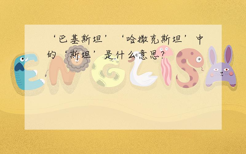 ‘巴基斯坦’‘哈撒克斯坦’中的‘斯坦’是什么意思?