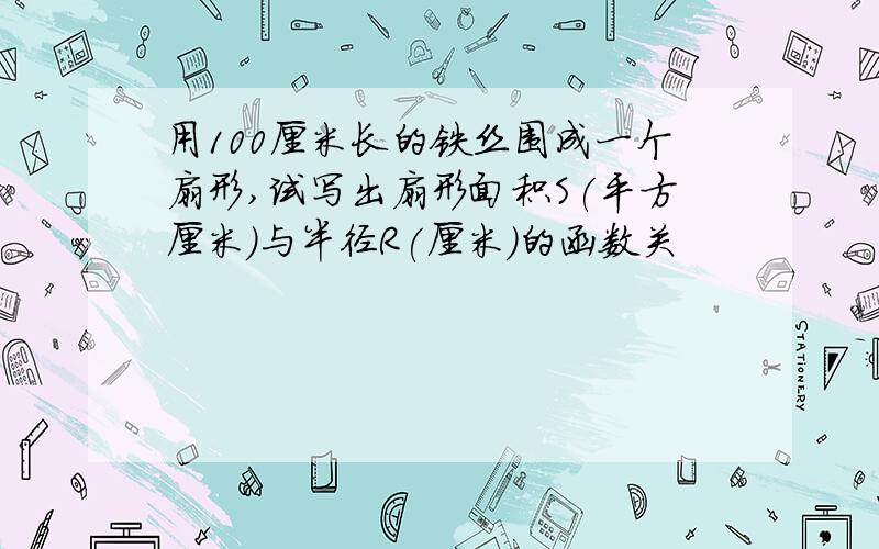 用100厘米长的铁丝围成一个扇形,试写出扇形面积S(平方厘米)与半径R(厘米)的函数关