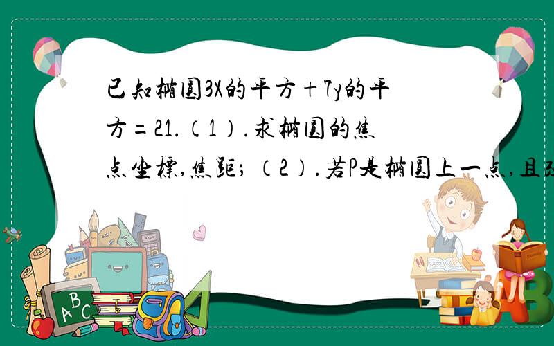 已知椭圆3X的平方+7y的平方=21.（1）.求椭圆的焦点坐标,焦距； （2）.若P是椭圆上一点,且改点到椭圆已知椭圆3X的平方+7y的平方=21.（1）.求椭圆的焦点坐标,焦距；（2）.若P是椭圆上一点,且改